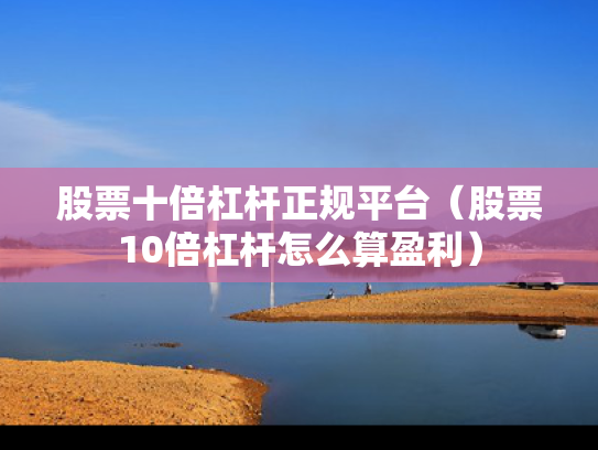 股票十倍杠杆正规平台（股票10倍杠杆怎么算盈利）
