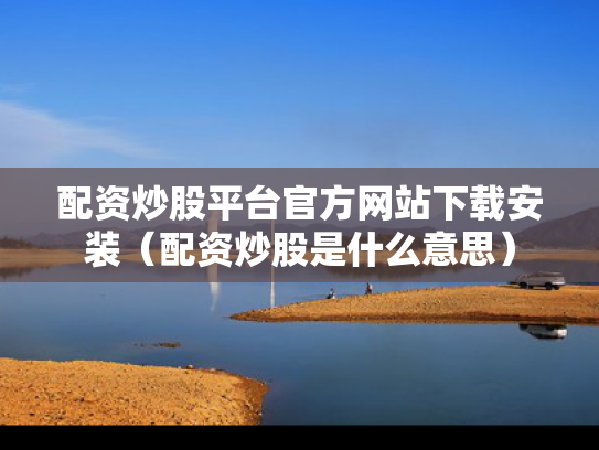 配资炒股平台官方网站下载安装（配资炒股是什么意思）