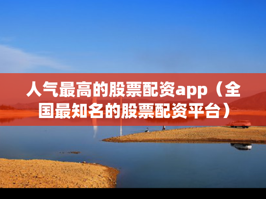 人气最高的股票配资app（全国最知名的股票配资平台）
