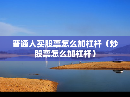 普通人买股票怎么加杠杆（炒股票怎么加杠杆）
