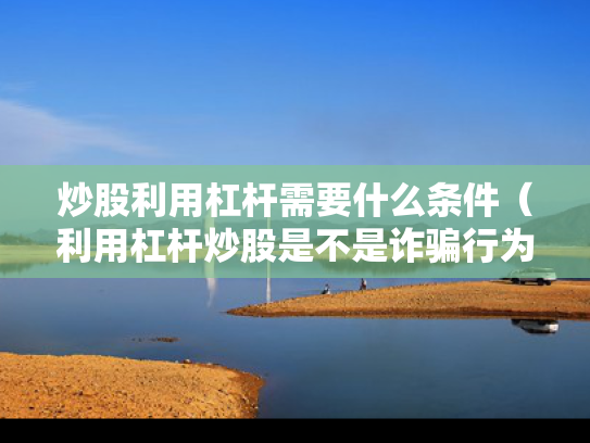 炒股利用杠杆需要什么条件（利用杠杆炒股是不是诈骗行为?）