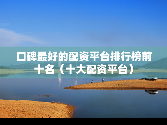 口碑最好的配资平台排行榜前十名（十大配资平台）