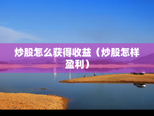 炒股怎么获得收益（炒股怎样盈利）
