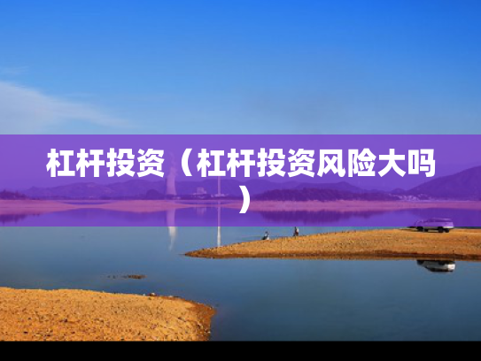杠杆投资（杠杆投资风险大吗）