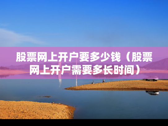 股票网上开户要多少钱（股票网上开户需要多长时间）