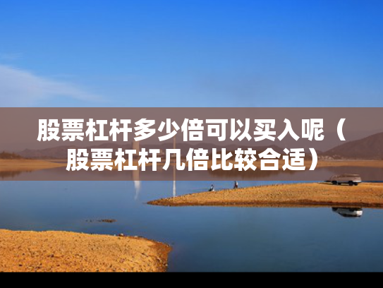股票杠杆多少倍可以买入呢（股票杠杆几倍比较合适）
