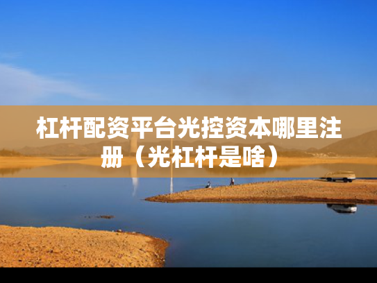 杠杆配资平台光控资本哪里注册（光杠杆是啥）
