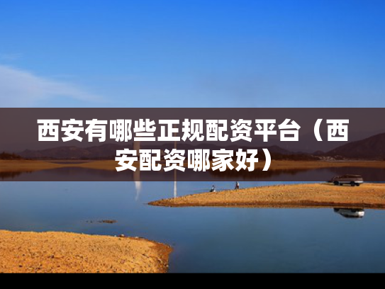 西安有哪些正规配资平台（西安配资哪家好）