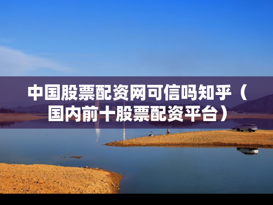 中国股票配资网可信吗知乎（国内前十股票配资平台）