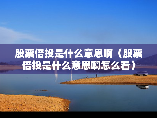 股票倍投是什么意思啊（股票倍投是什么意思啊怎么看）