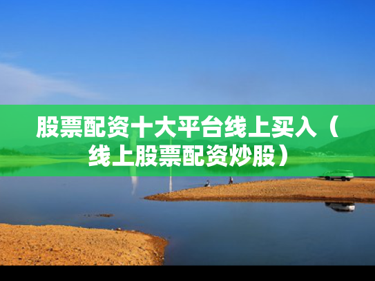 股票配资十大平台线上买入（线上股票配资炒股）