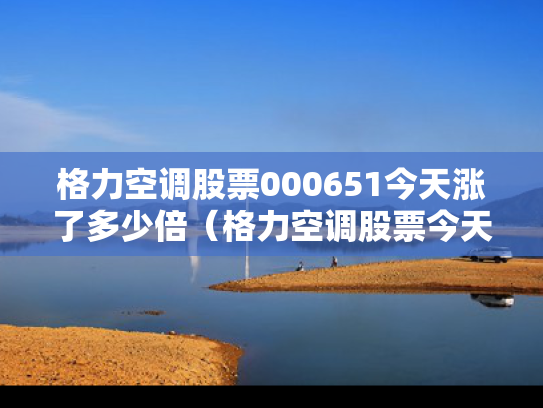 格力空调股票000651今天涨了多少倍（格力空调股票今天是多少钱）