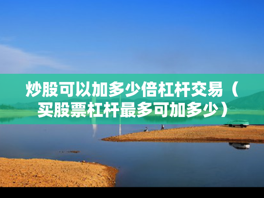 炒股可以加多少倍杠杆交易（买股票杠杆最多可加多少）