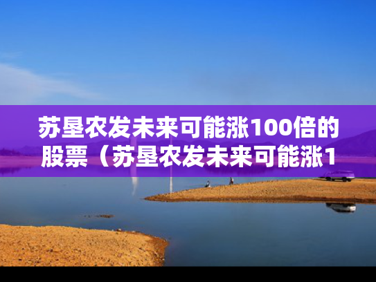 苏垦农发未来可能涨100倍的股票（苏垦农发未来可能涨100倍的股票吗）