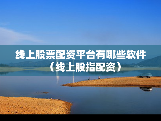 线上股票配资平台有哪些软件（线上股指配资）