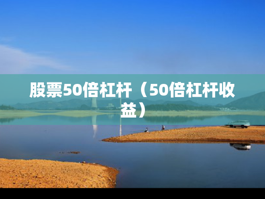 股票50倍杠杆（50倍杠杆收益）