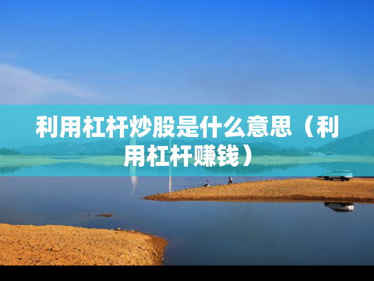 利用杠杆炒股是什么意思（利用杠杆赚钱）