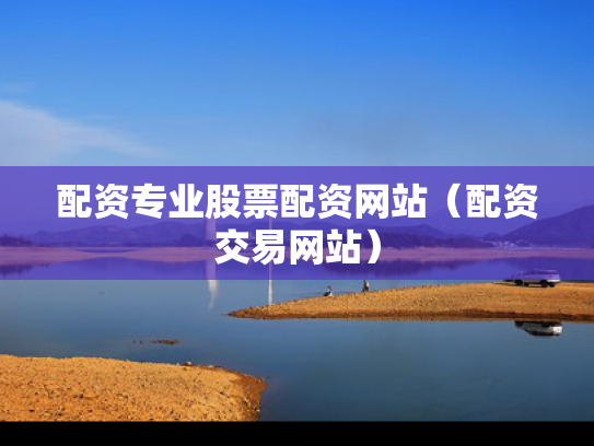 配资专业股票配资网站（配资交易网站）
