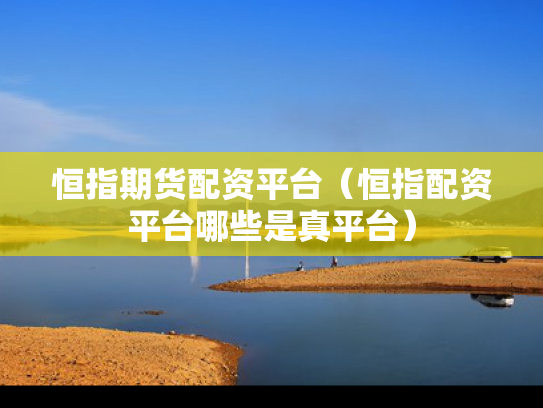 恒指期货配资平台（恒指配资平台哪些是真平台）