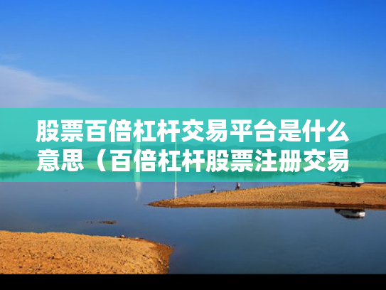 股票百倍杠杆交易平台是什么意思（百倍杠杆股票注册交易平台）