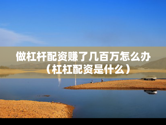 做杠杆配资赚了几百万怎么办（杠杠配资是什么）