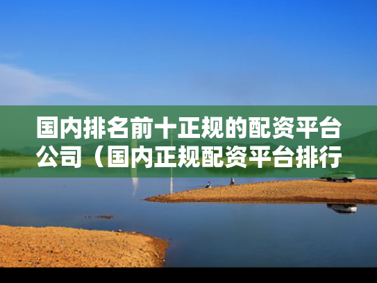 国内排名前十正规的配资平台公司（国内正规配资平台排行）