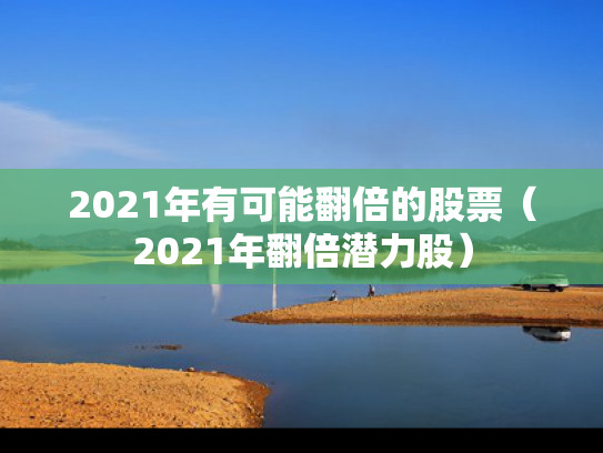 2021年有可能翻倍的股票（2021年翻倍潜力股）