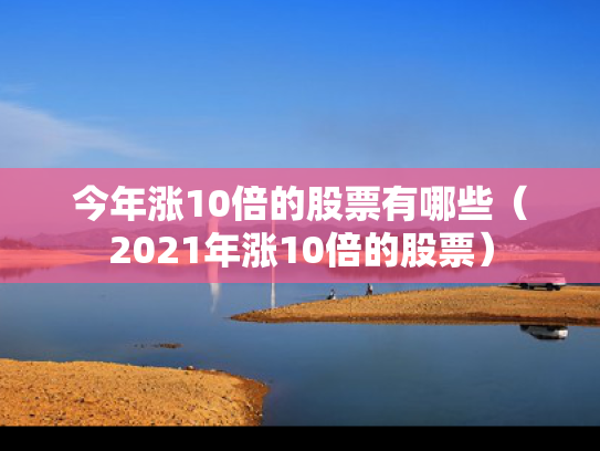 今年涨10倍的股票有哪些（2021年涨10倍的股票）