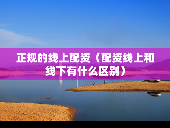 正规的线上配资（配资线上和线下有什么区别）