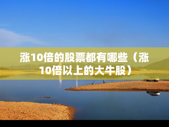 涨10倍的股票都有哪些（涨10倍以上的大牛股）
