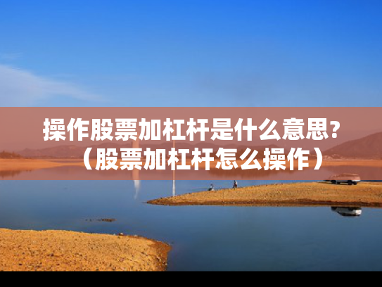 操作股票加杠杆是什么意思?（股票加杠杆怎么操作）