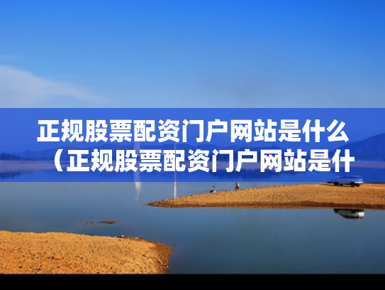 正规股票配资门户网站是什么（正规股票配资门户网站是什么意思）