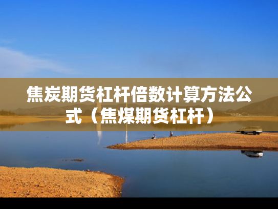 焦炭期货杠杆倍数计算方法公式（焦煤期货杠杆）