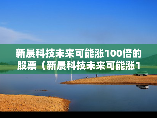 新晨科技未来可能涨100倍的股票（新晨科技未来可能涨100倍的股票吗）