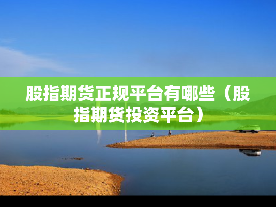 股指期货正规平台有哪些（股指期货投资平台）