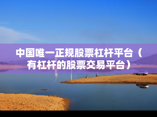 中国唯一正规股票杠杆平台（有杠杆的股票交易平台）