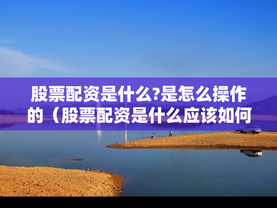 股票配资是什么?是怎么操作的（股票配资是什么应该如何操作）