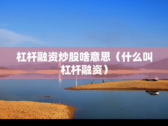 杠杆融资炒股啥意思（什么叫杠杆融资）