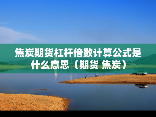 焦炭期货杠杆倍数计算公式是什么意思（期货 焦炭）