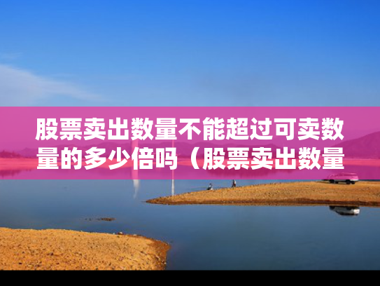 股票卖出数量不能超过可卖数量的多少倍吗（股票卖出数量超出可卖出数）