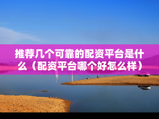 推荐几个可靠的配资平台是什么（配资平台哪个好怎么样）