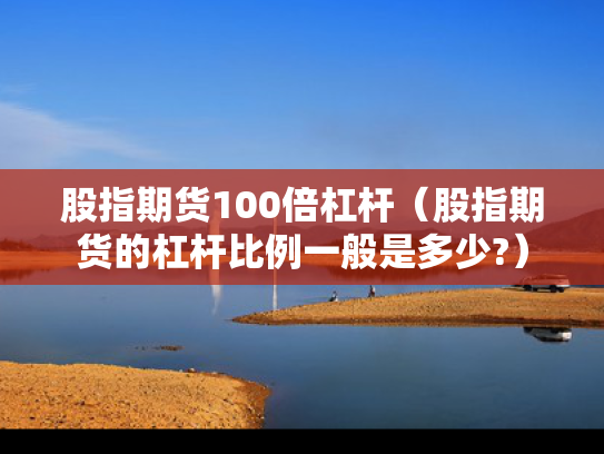 股指期货100倍杠杆（股指期货的杠杆比例一般是多少?）