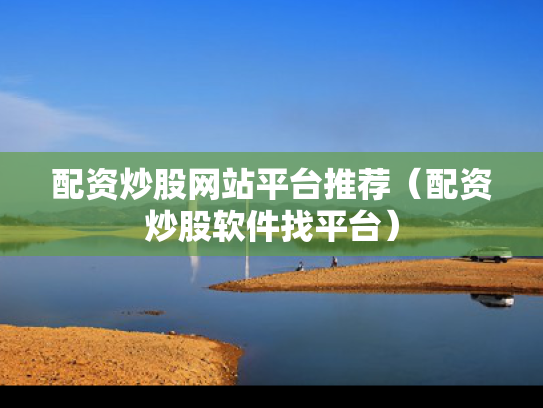 配资炒股网站平台推荐（配资炒股软件找平台）