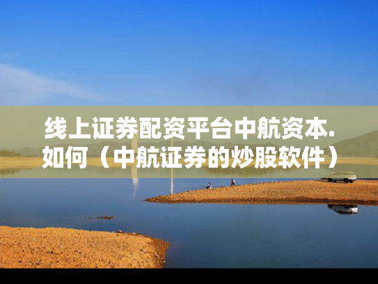 线上证券配资平台中航资本.如何（中航证券的炒股软件）