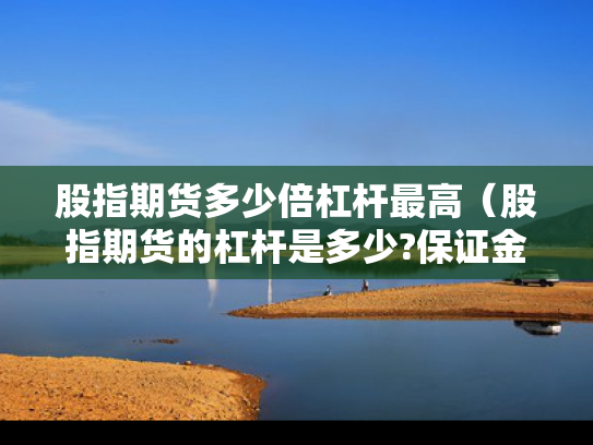 股指期货多少倍杠杆最高（股指期货的杠杆是多少?保证金是多少?）
