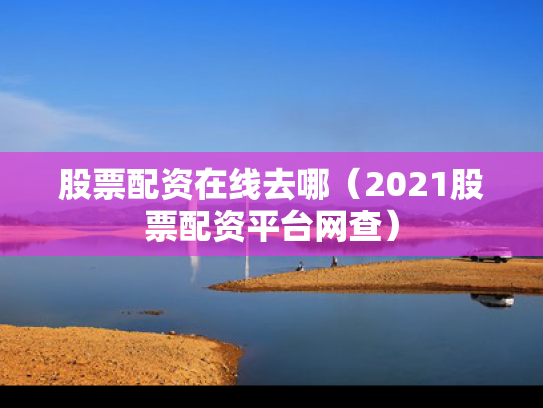股票配资在线去哪（2021股票配资平台网查）