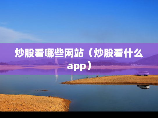 炒股看哪些网站（炒股看什么app）