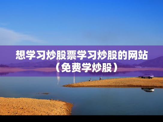 想学习炒股票学习炒股的网站（免费学炒股）