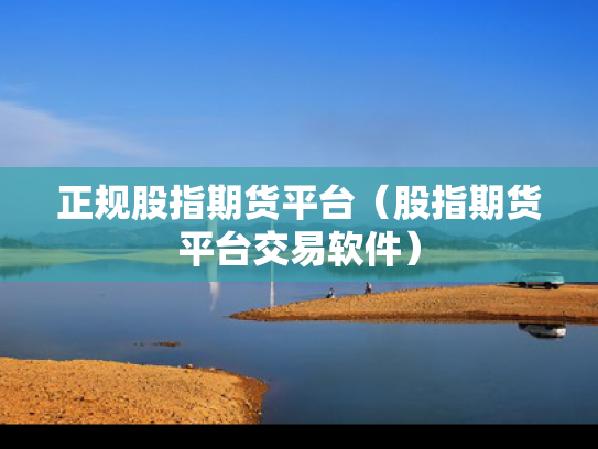 正规股指期货平台（股指期货平台交易软件）
