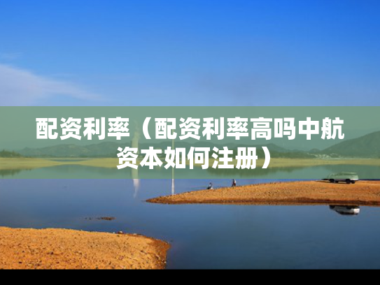 配资利率（配资利率高吗中航 资本如何注册）